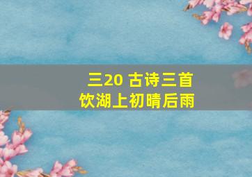 三20 古诗三首 饮湖上初晴后雨